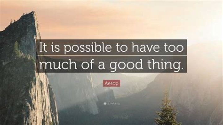 Is it possible to have too much of a good thing?