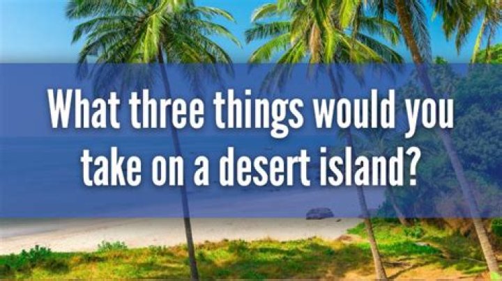 What three things would you take to a desert island?